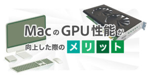 【画像】MacのGPU性能が向上した際のメリットを徹底解説