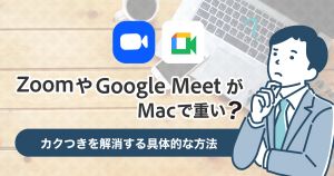 ZoomやGoogle-MeetがMacで重い？カクつきを解消する具体的な方法を徹底解説